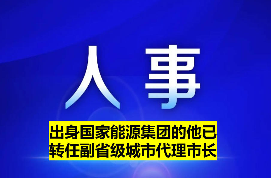 出身國家能源集團的他已轉任副省級城市代理市長